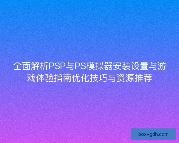 全面解析PSP与PS模拟器安装设置与游戏体验指南优化技巧与资源推荐